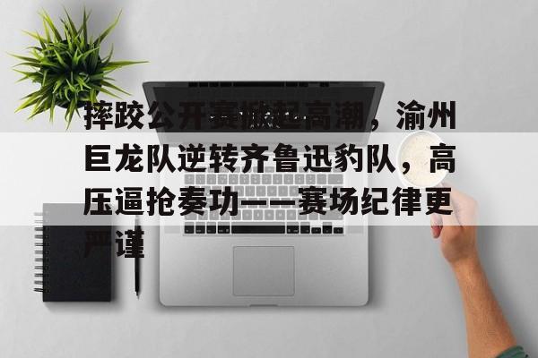 摔跤公开赛掀起高潮，渝州巨龙队逆转齐鲁迅豹队，高压逼抢奏功——赛场纪律更严谨的简单介绍